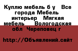 Куплю мебель б/у - Все города Мебель, интерьер » Мягкая мебель   . Вологодская обл.,Череповец г.